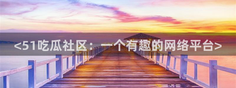 51吃瓜今日大瓜必吃大瓜：<51吃瓜社区：一个有趣的网络平台>