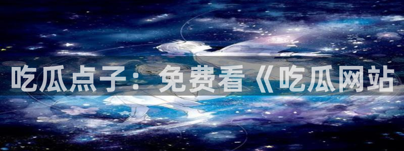 黑料曝光：吃瓜点子：免费看《吃瓜网站