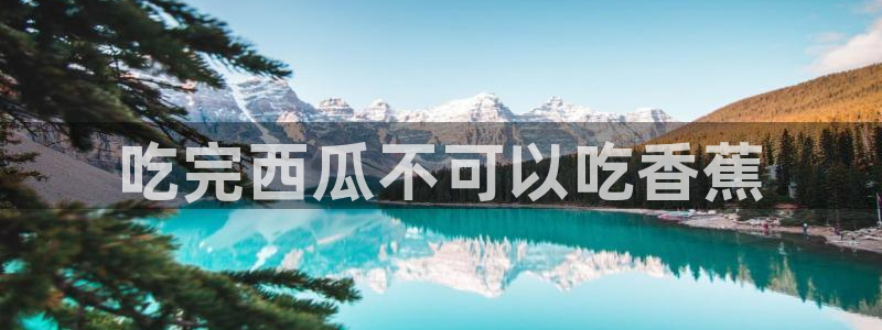 51cg热门大瓜今日吃瓜：吃完西瓜不可以吃香蕉