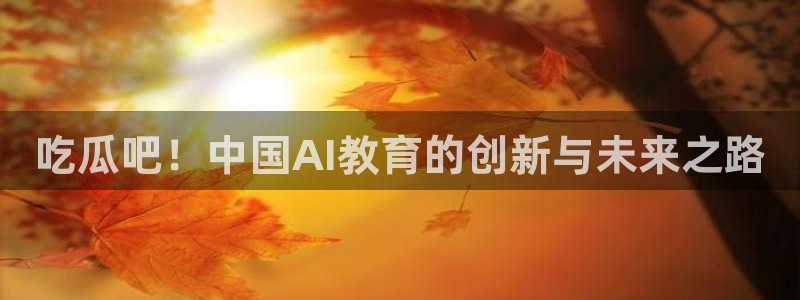 1吃瓜：吃瓜吧！中国AI教育的创新与未来之路