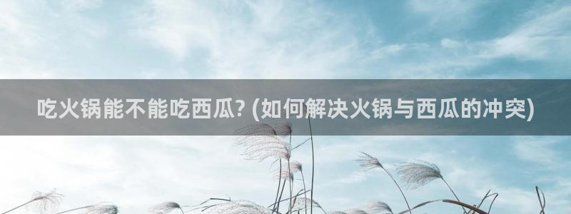 吃瓜舌头发麻什么原因：吃火锅能不能吃西瓜? (如何解决火锅与西瓜的冲突)
