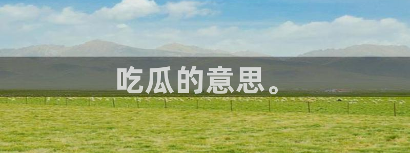 51吃瓜全网最快更新今日热门吃瓜：吃瓜的意思。