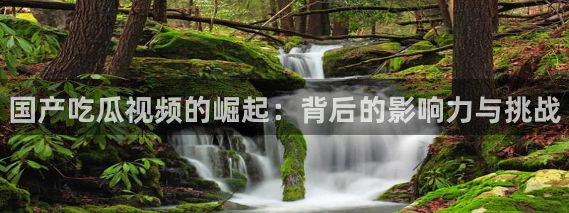 ccgg.ct今日吃瓜：国产吃瓜视频的崛起：背后的影响力与挑战