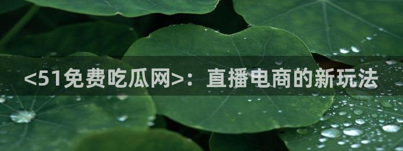 tongrentu8吃瓜吃瓜：<51免费吃瓜网>：直播电商的新玩法