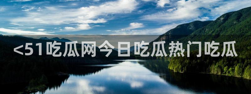 51吃瓜最新官网是多少：<51吃瓜网今日吃瓜热门吃瓜