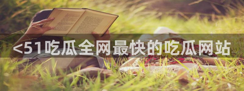 吃瓜去哪个网：<51吃瓜全网最快的吃瓜网站