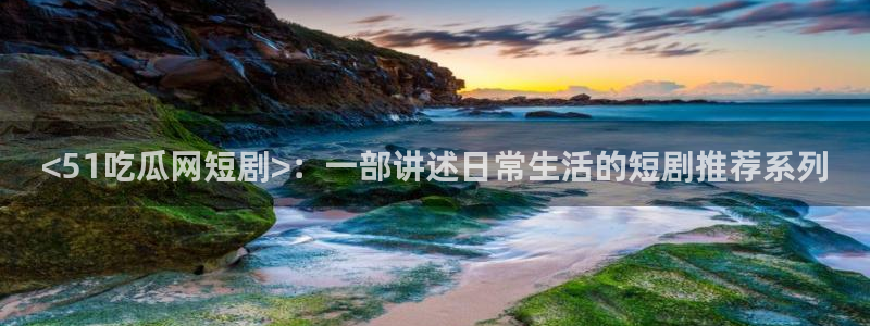 黑料揭秘：<51吃瓜网短剧>：一部讲述日常生活的短剧推荐系列