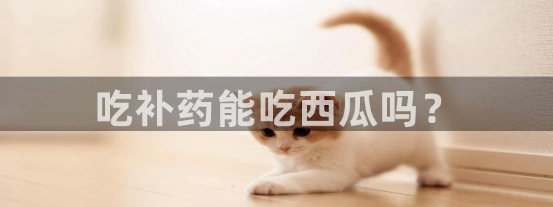 高血糖病人能吃脆瓜吗：吃补药能吃西瓜吗？