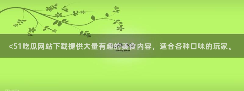 51吃瓜今日大瓜必吃大瓜：<51吃瓜网站下载提供大量有趣的美食内容，适合各种口味的玩家。