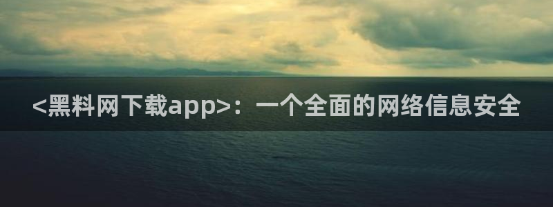 吃瓜下载：<黑料网下载app>：一个全面的网络信息安全