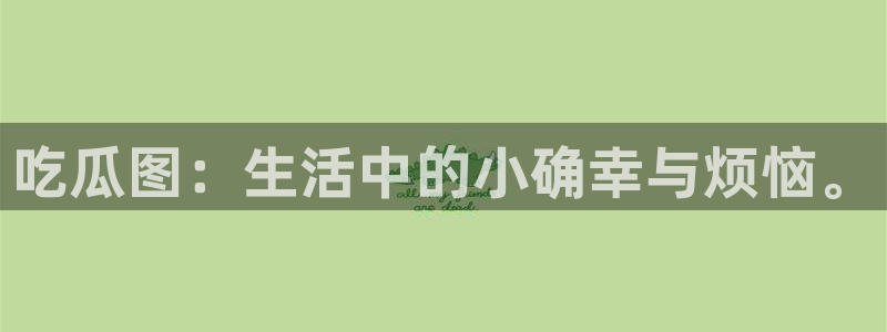 吃瓜网今日吃瓜 热门大瓜：吃瓜图：生活中的小确幸与烦恼。