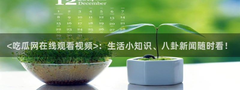 51吃瓜网热门黑料：<吃瓜网在线观看视频>：生活小知识、八卦新闻随时看！