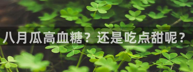 国产精品韩日中出吃瓜：八月瓜高血糖？还是吃点甜呢？