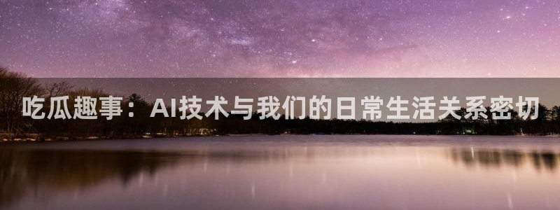 51吃瓜全网更新最快的吃瓜网：吃瓜趣事：AI技术与我们的日常生活关系密切