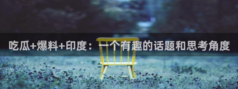 51吃瓜全网更新最快：吃瓜+爆料+印度：一个有趣的话题和思考角度