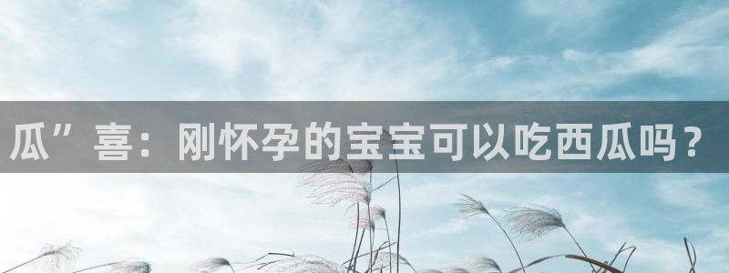 51吃瓜网今日必吃大瓜：瓜”喜：刚怀孕的宝宝可以吃西瓜吗？