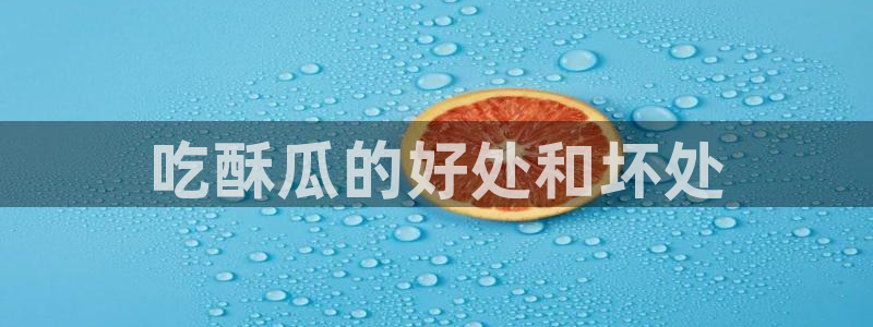 ccggme吃瓜网：吃酥瓜的好处和坏处