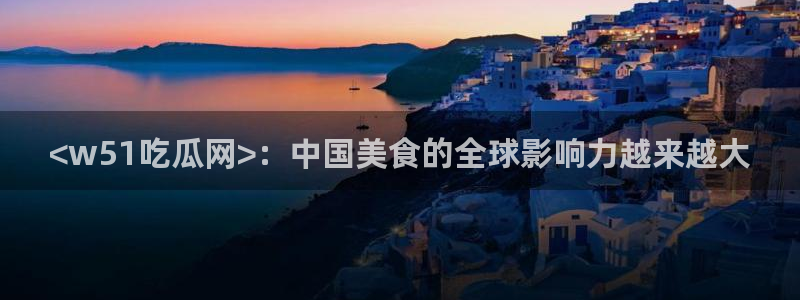 五一吃瓜今日必吃:<w51吃瓜网>:中国美食的全球影响力越来越大