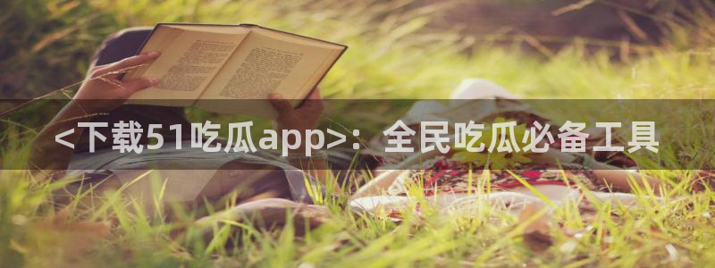吃瓜什么意思：<下载51吃瓜app>：全民吃瓜必备工具