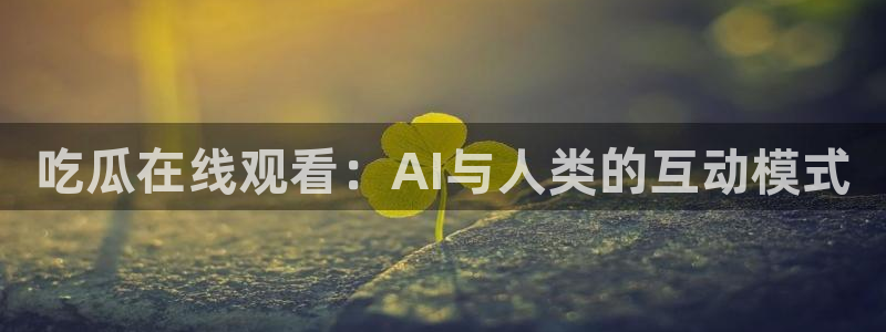 718.sⅹ 吃瓜：吃瓜在线观看：AI与人类的互动模式