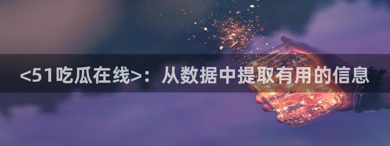 脆瓜尽量少吃最好不吃：<51吃瓜在线>：从数据中提取有用的信息