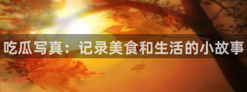 51cg吃瓜今日吃瓜热门大瓜：吃瓜写真：记录美食和生活的小故事