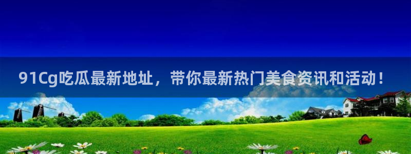 吃瓜电影：91Cg吃瓜最新地址，带你最新热门美食资讯和活动！