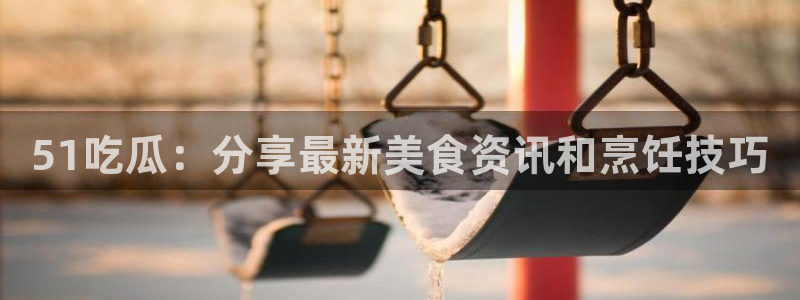nanataipei吃瓜：51吃瓜：分享最新美食资讯和烹饪技巧