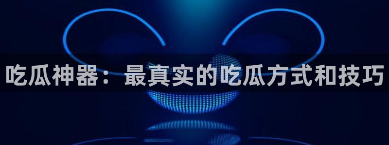 黑料,：吃瓜神器：最真实的吃瓜方式和技巧
