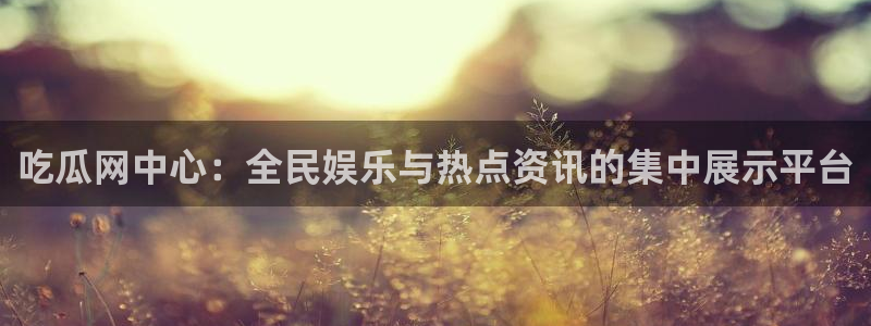 黑料 爆料：吃瓜网中心：全民娱乐与热点资讯的集中展示平台