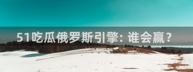 吃瓜不打烊–吃瓜,不打烊：51吃瓜俄罗斯引擎: 谁会赢？