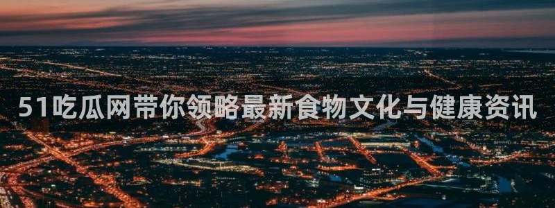 51吃瓜全网更新最快的吃瓜网:51吃瓜网带你领略最新食物文化与健康资讯