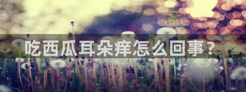 吃瓜网998.su永久有效：吃西瓜耳朵痒怎么回事？