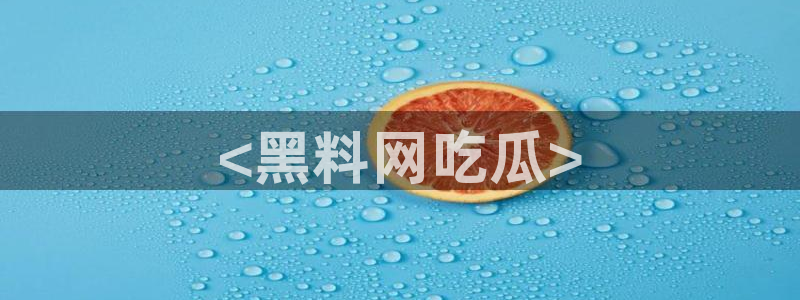 吃瓜去哪个网：<黑料网吃瓜>